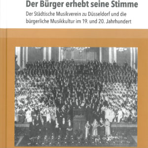 Der Bürger erhebt seine Stimme.
Der Städtische Musikverein zu Düsseldorf und die bürgerliche Musikkultur im 19. und 20. Jahrhundert